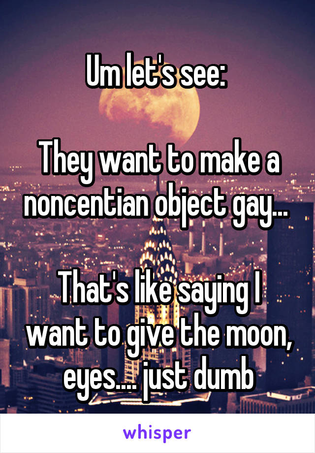 Um let's see: 

They want to make a noncentian object gay... 

That's like saying I want to give the moon, eyes.... just dumb