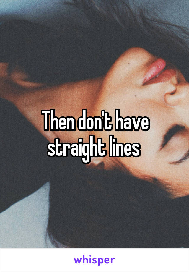 Then don't have straight lines 