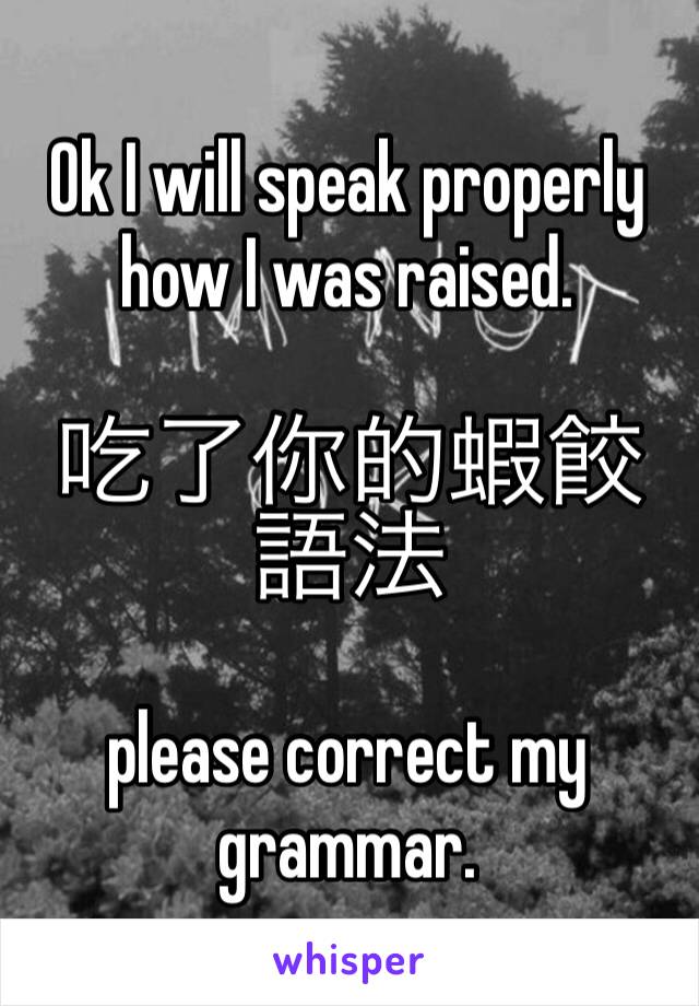 Ok I will speak properly how I was raised.

吃了你的蝦餃語法 

please correct my grammar.