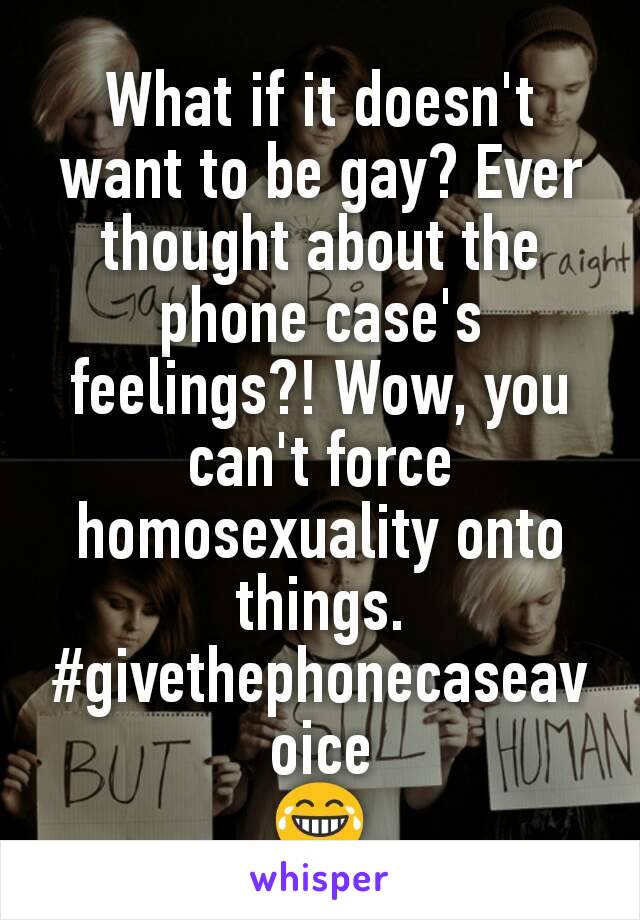 What if it doesn't want to be gay? Ever thought about the phone case's feelings?! Wow, you can't force homosexuality onto things.
#givethephonecaseavoice
😂