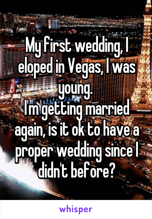 My first wedding, I eloped in Vegas, I was young. 
I'm getting married again, is it ok to have a proper wedding since I didn't before?