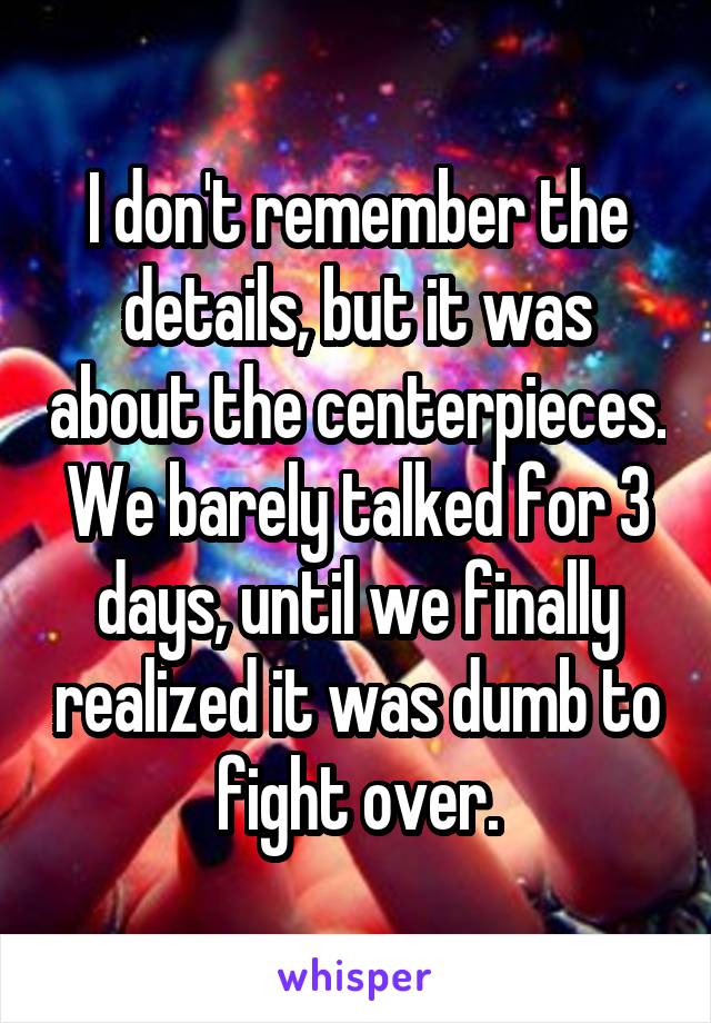 I don't remember the details, but it was about the centerpieces. We barely talked for 3 days, until we finally realized it was dumb to fight over.