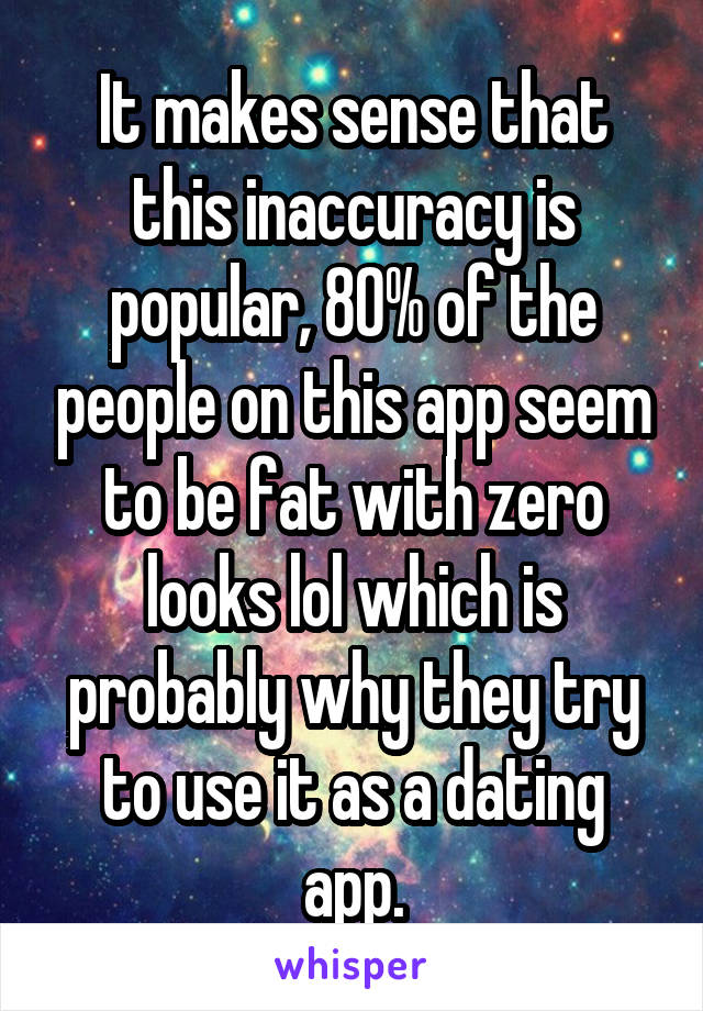 It makes sense that this inaccuracy is popular, 80% of the people on this app seem to be fat with zero looks lol which is probably why they try to use it as a dating app.