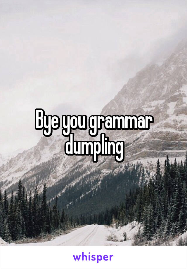 Bye you grammar dumpling