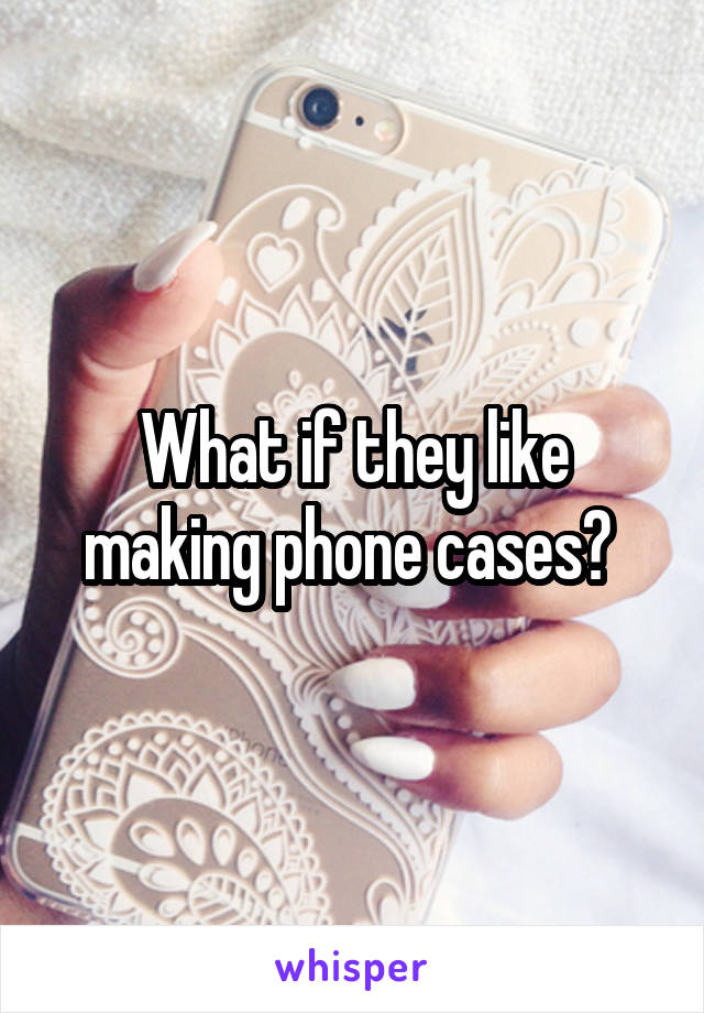 What if they like making phone cases? 