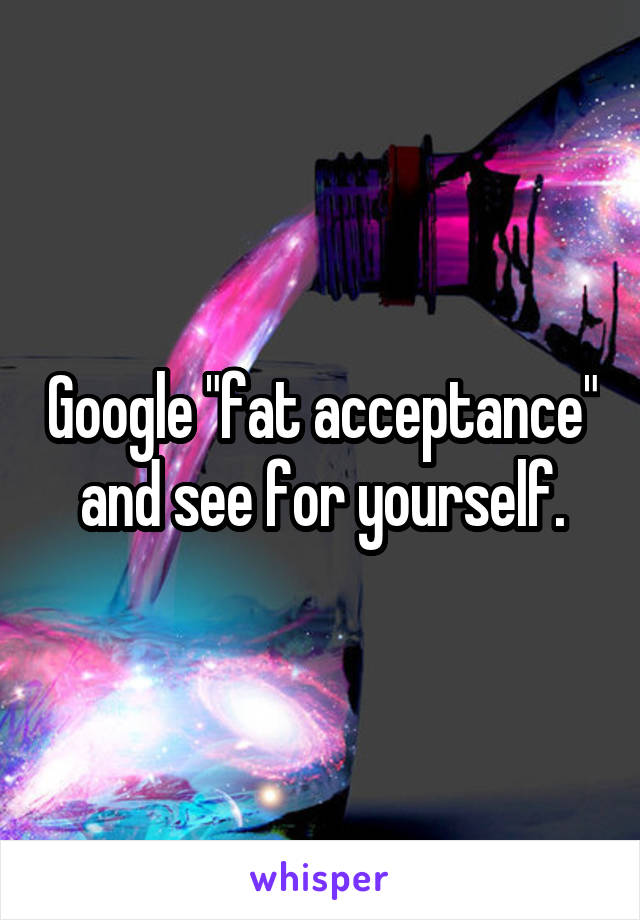 Google "fat acceptance" and see for yourself.