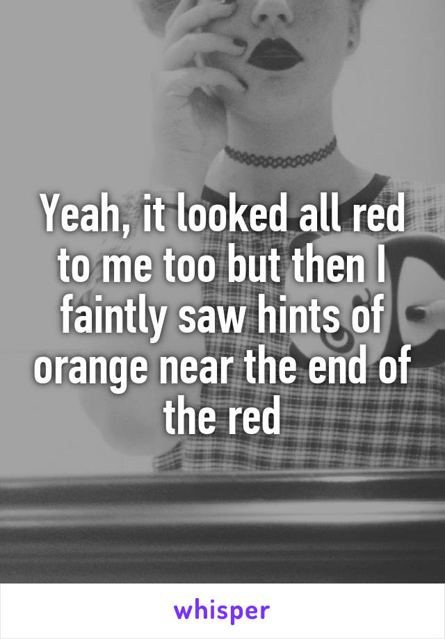 Yeah, it looked all red to me too but then I faintly saw hints of orange near the end of the red