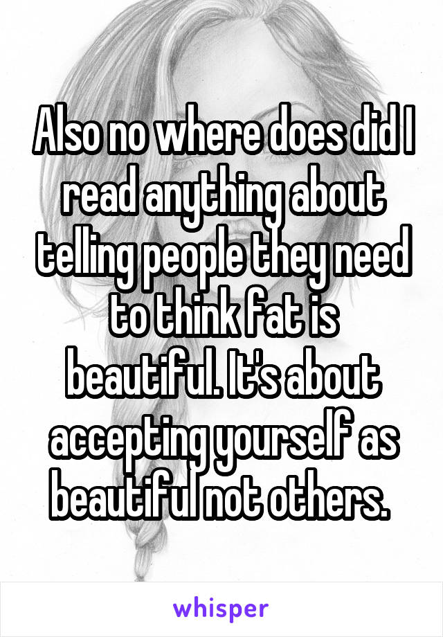Also no where does did I read anything about telling people they need to think fat is beautiful. It's about accepting yourself as beautiful not others. 