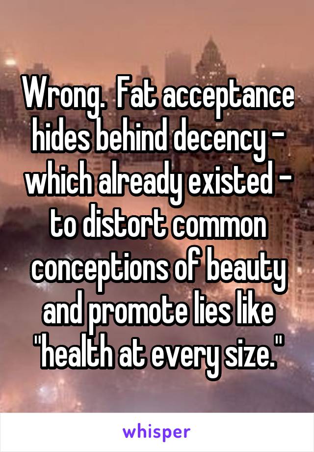 Wrong.  Fat acceptance hides behind decency - which already existed - to distort common conceptions of beauty and promote lies like "health at every size."