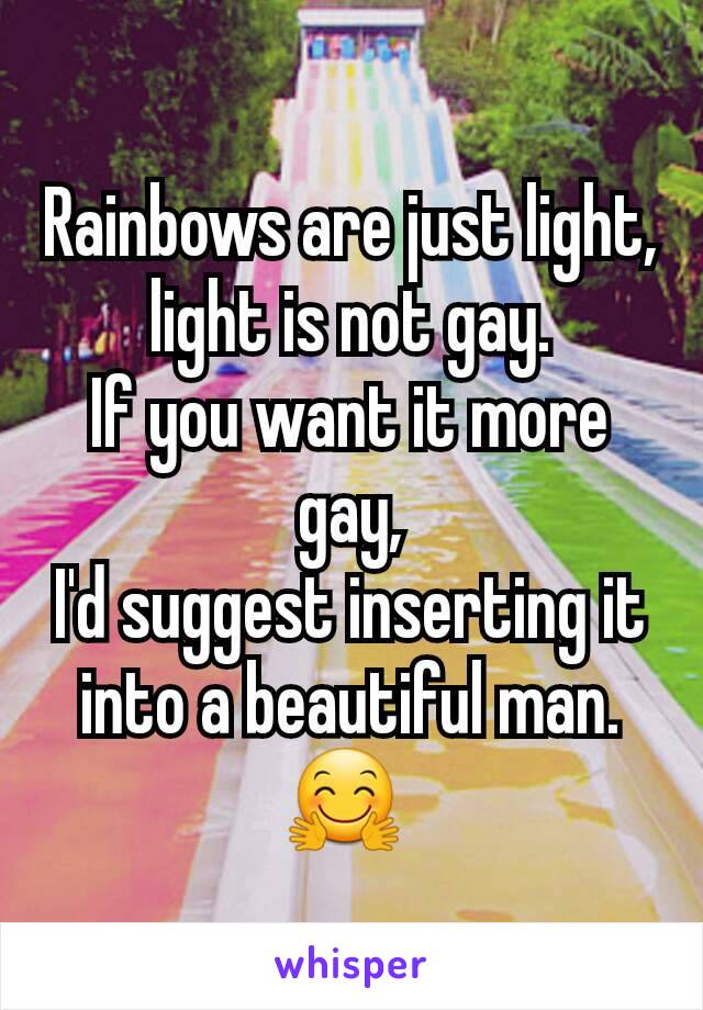 Rainbows are just light, light is not gay.
If you want it more gay,
I'd suggest inserting it into a beautiful man. 🤗 