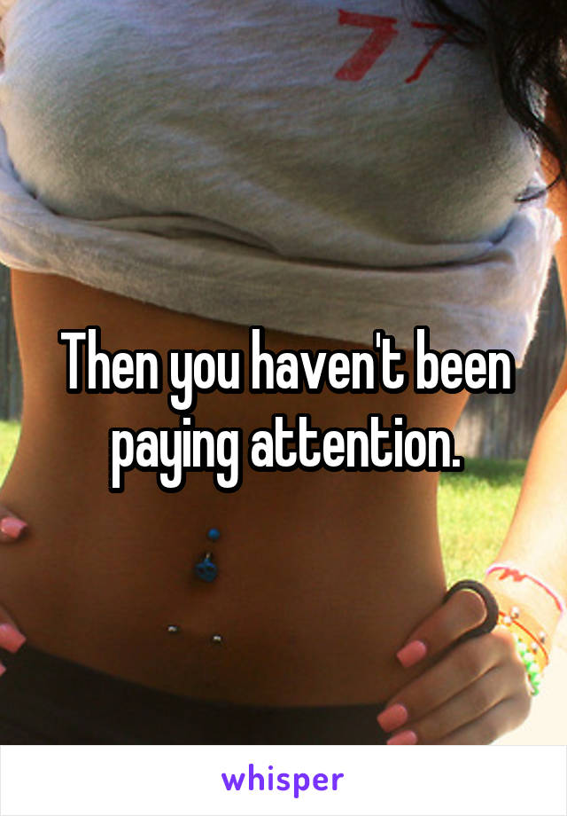 Then you haven't been paying attention.