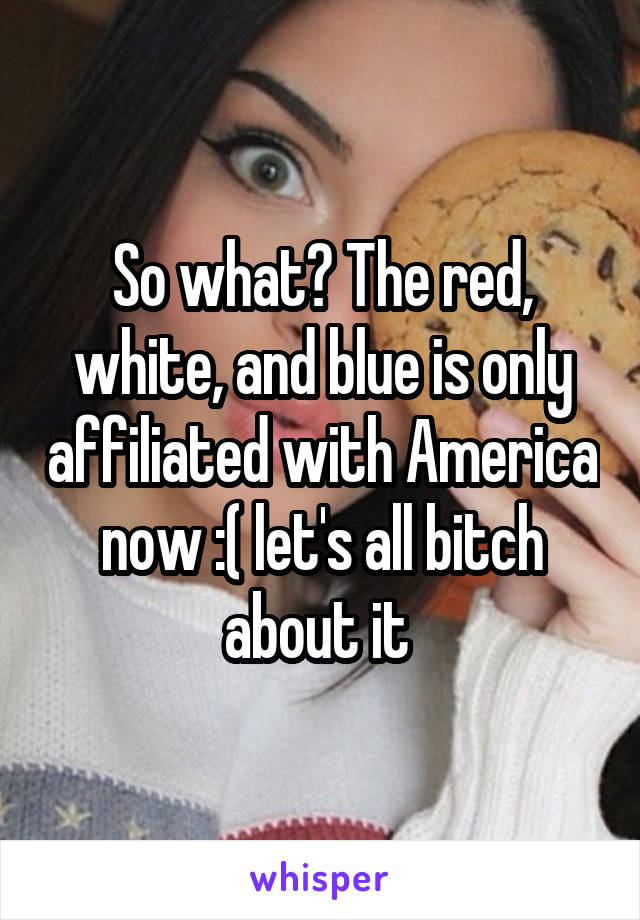 So what? The red, white, and blue is only affiliated with America now :( let's all bitch about it 