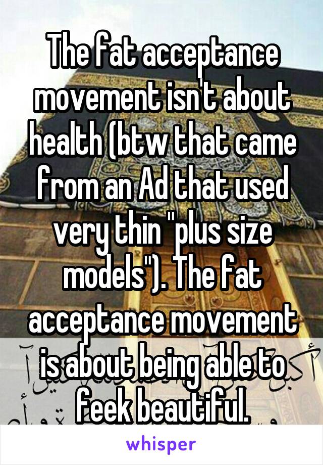 The fat acceptance movement isn't about health (btw that came from an Ad that used very thin "plus size models"). The fat acceptance movement is about being able to feek beautiful.