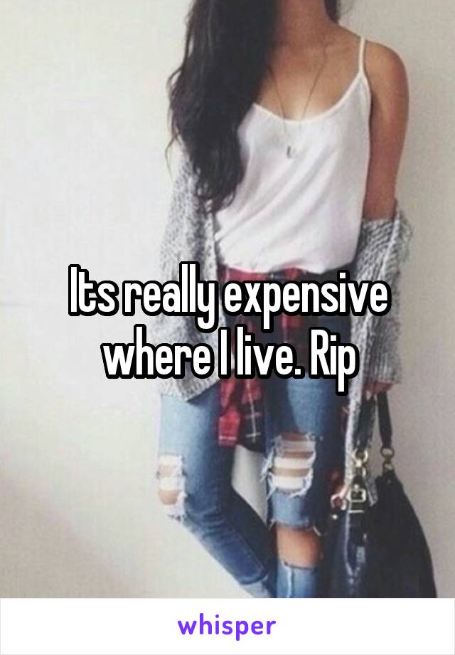 Its really expensive where I live. Rip