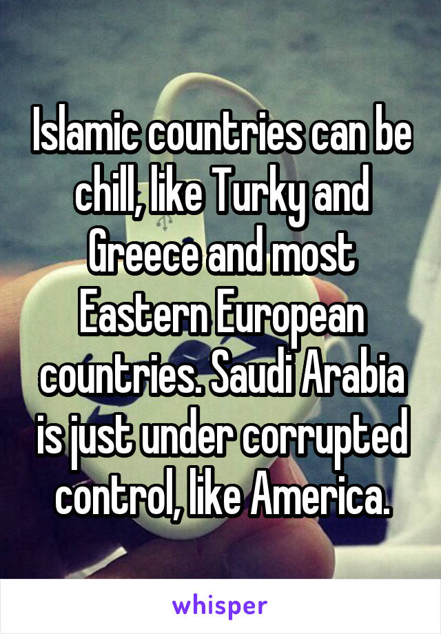 Islamic countries can be chill, like Turky and Greece and most Eastern European countries. Saudi Arabia is just under corrupted control, like America.
