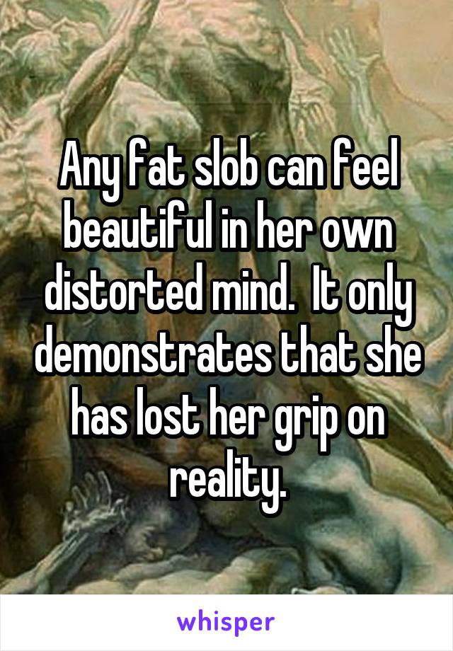 Any fat slob can feel beautiful in her own distorted mind.  It only demonstrates that she has lost her grip on reality.