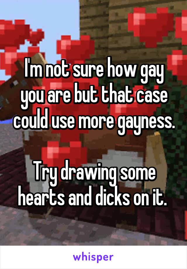 I'm not sure how gay you are but that case could use more gayness. 
Try drawing some hearts and dicks on it. 