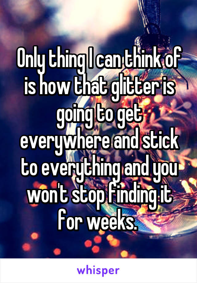 Only thing I can think of is how that glitter is going to get everywhere and stick to everything and you won't stop finding it for weeks. 