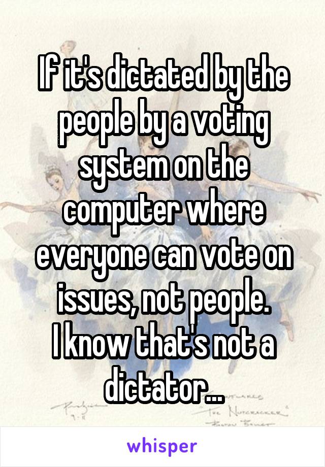 If it's dictated by the people by a voting system on the computer where everyone can vote on issues, not people.
I know that's not a dictator...