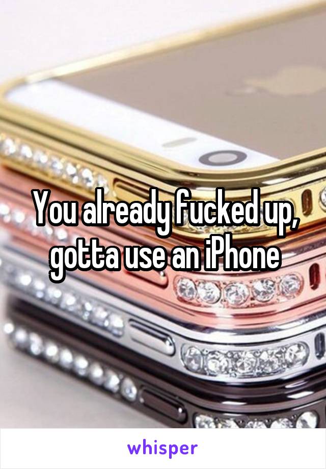 You already fucked up, gotta use an iPhone