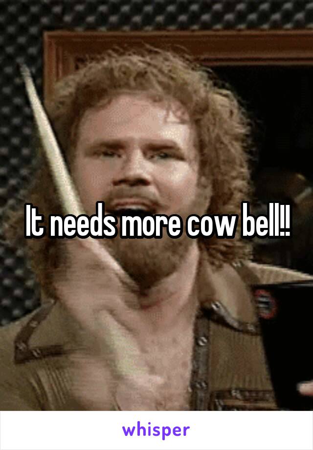 It needs more cow bell!!