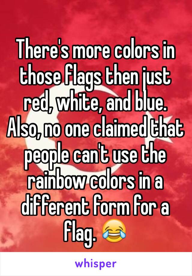 There's more colors in those flags then just red, white, and blue. Also, no one claimed that people can't use the rainbow colors in a different form for a flag. 😂