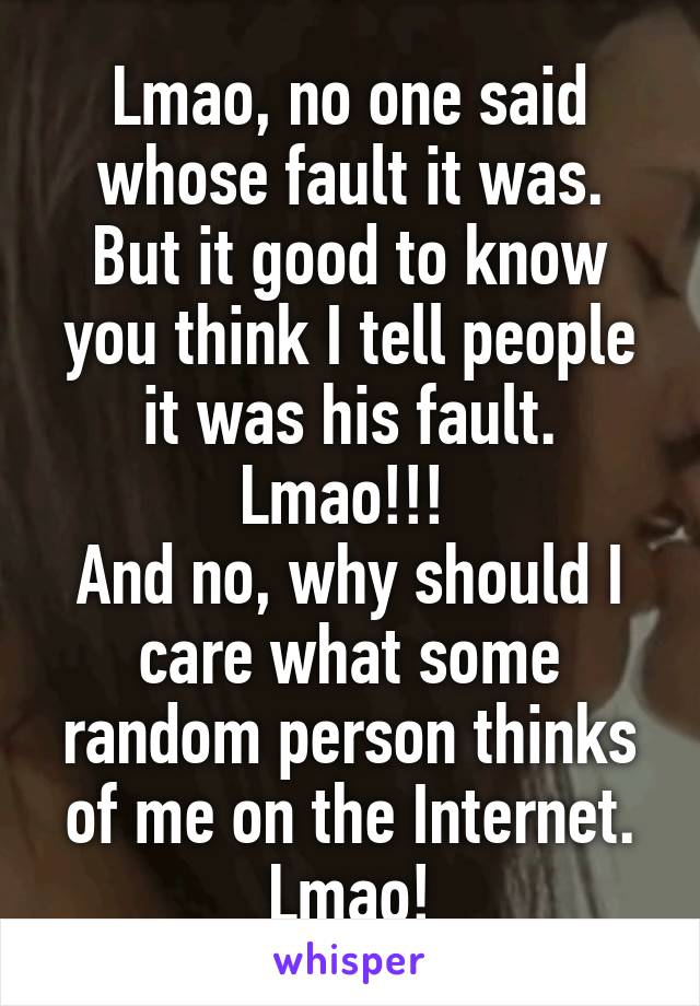 Lmao, no one said whose fault it was. But it good to know you think I tell people it was his fault. Lmao!!! 
And no, why should I care what some random person thinks of me on the Internet. Lmao!