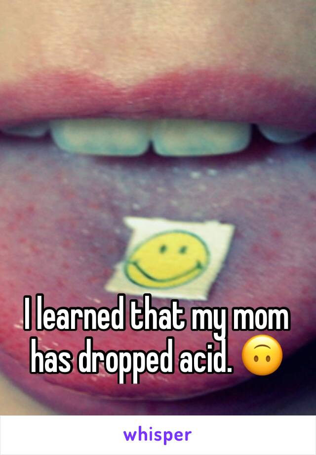 I learned that my mom has dropped acid. 🙃