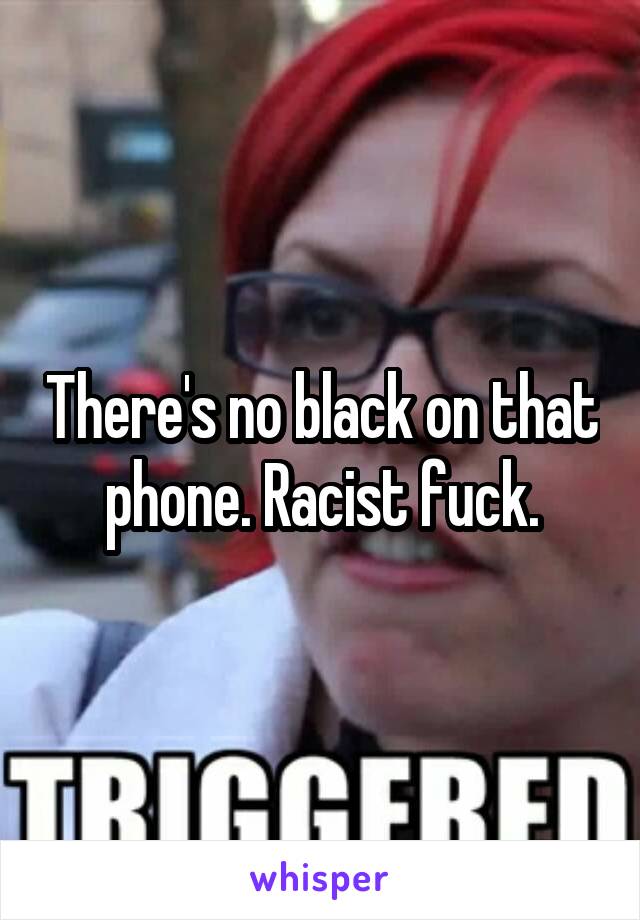 There's no black on that phone. Racist fuck.