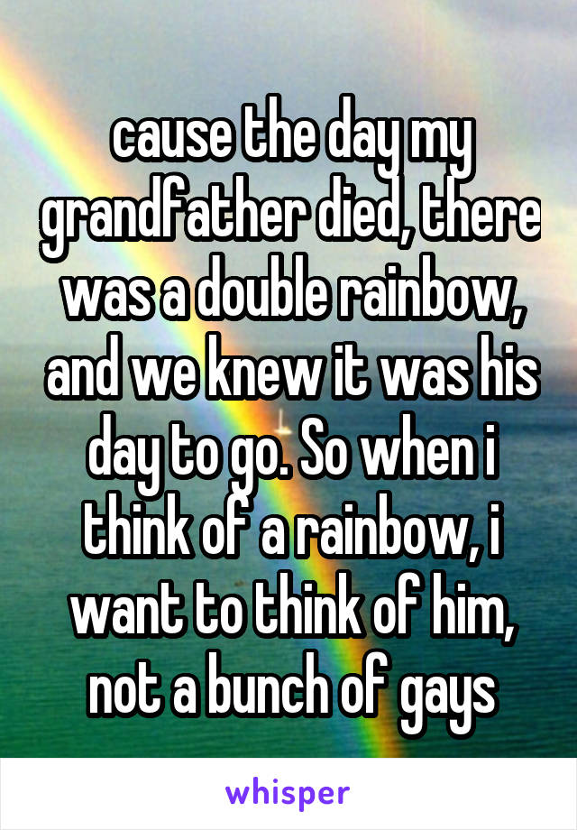 cause the day my grandfather died, there was a double rainbow, and we knew it was his day to go. So when i think of a rainbow, i want to think of him, not a bunch of gays