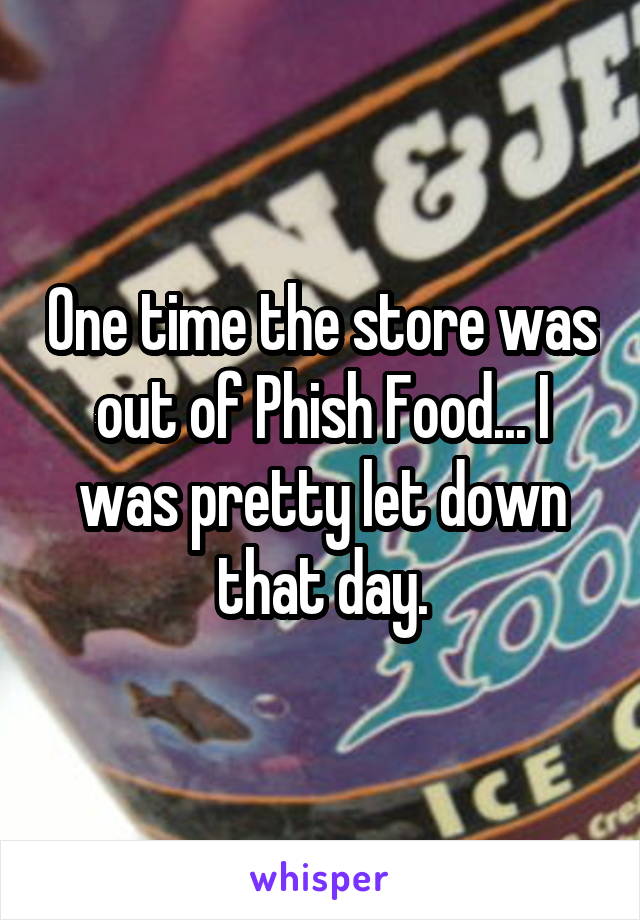 One time the store was out of Phish Food... I was pretty let down that day.