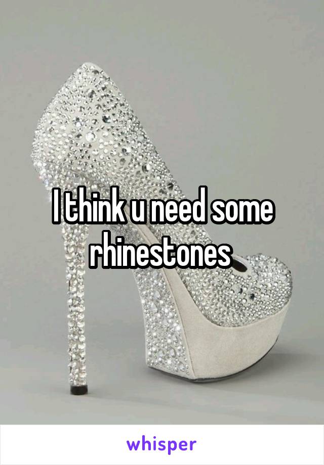 I think u need some rhinestones 