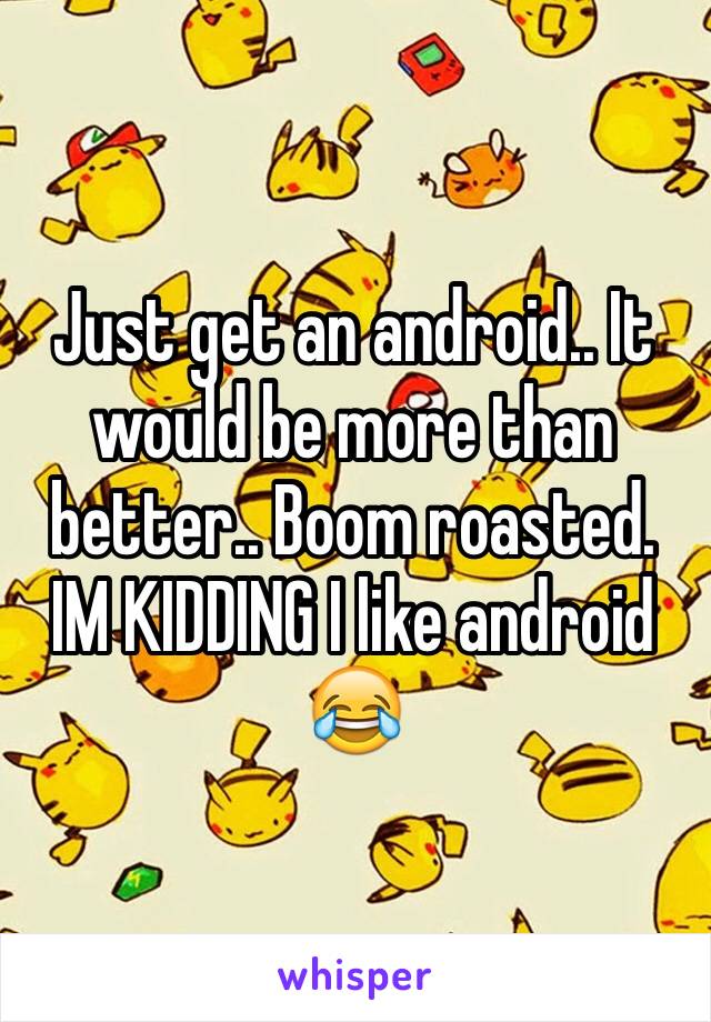 Just get an android.. It would be more than better.. Boom roasted. IM KIDDING I like android 😂