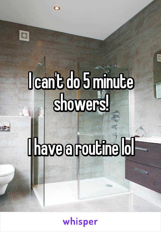 I can't do 5 minute showers!

I have a routine lol