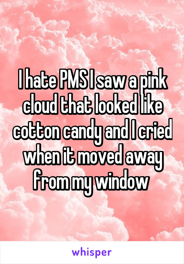 I hate PMS I saw a pink cloud that looked like cotton candy and I cried when it moved away from my window 