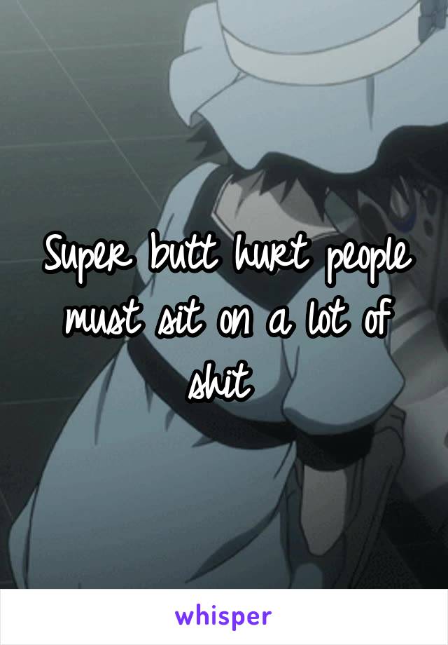 Super butt hurt people must sit on a lot of shit 