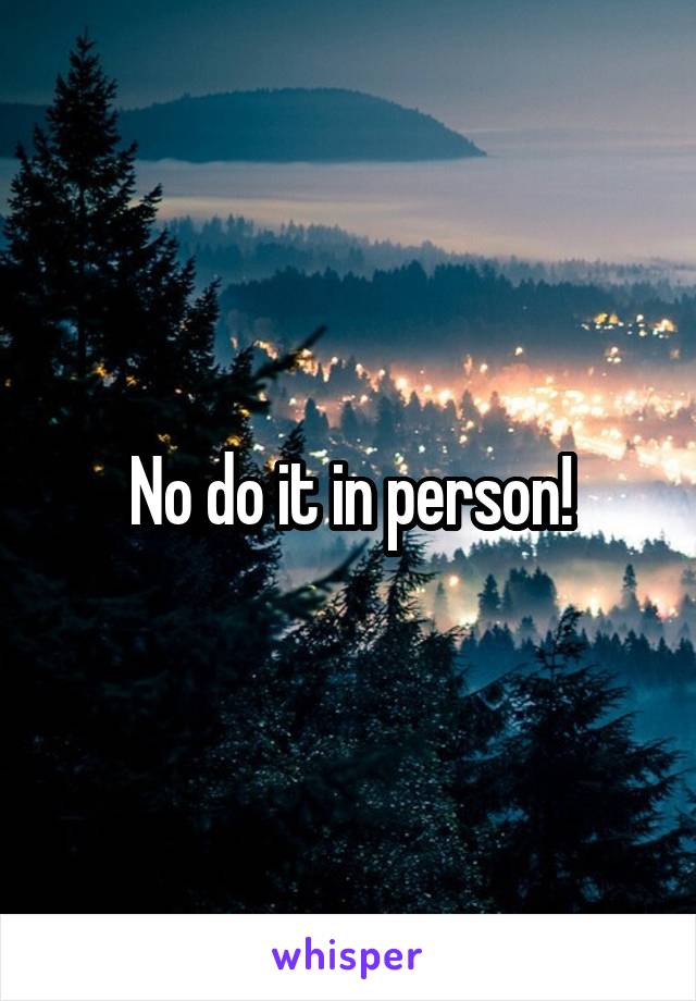 No do it in person!