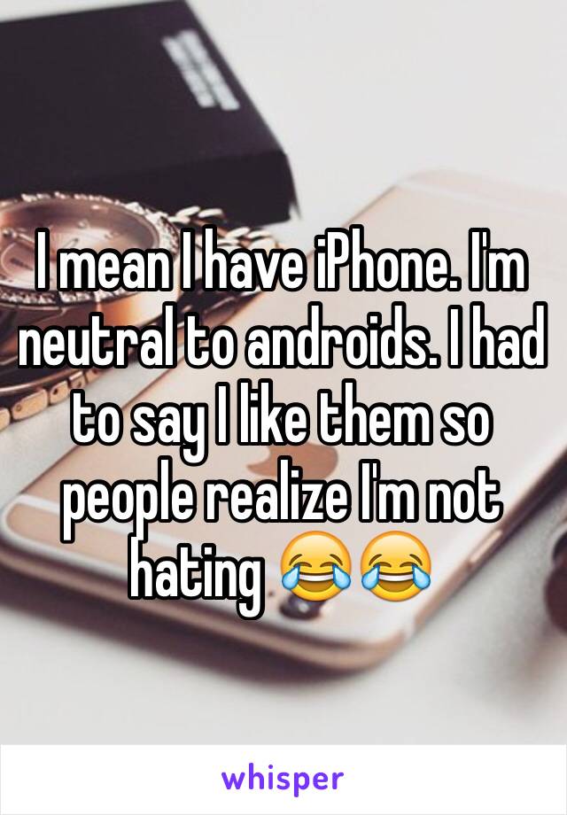 I mean I have iPhone. I'm neutral to androids. I had to say I like them so people realize I'm not hating 😂😂