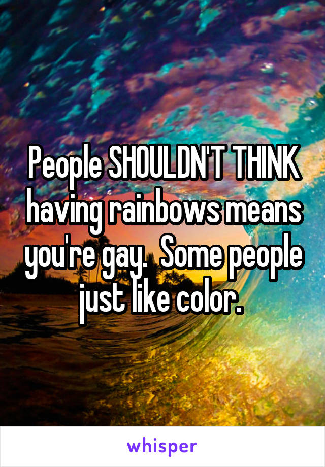 People SHOULDN'T THINK having rainbows means you're gay.  Some people just like color. 