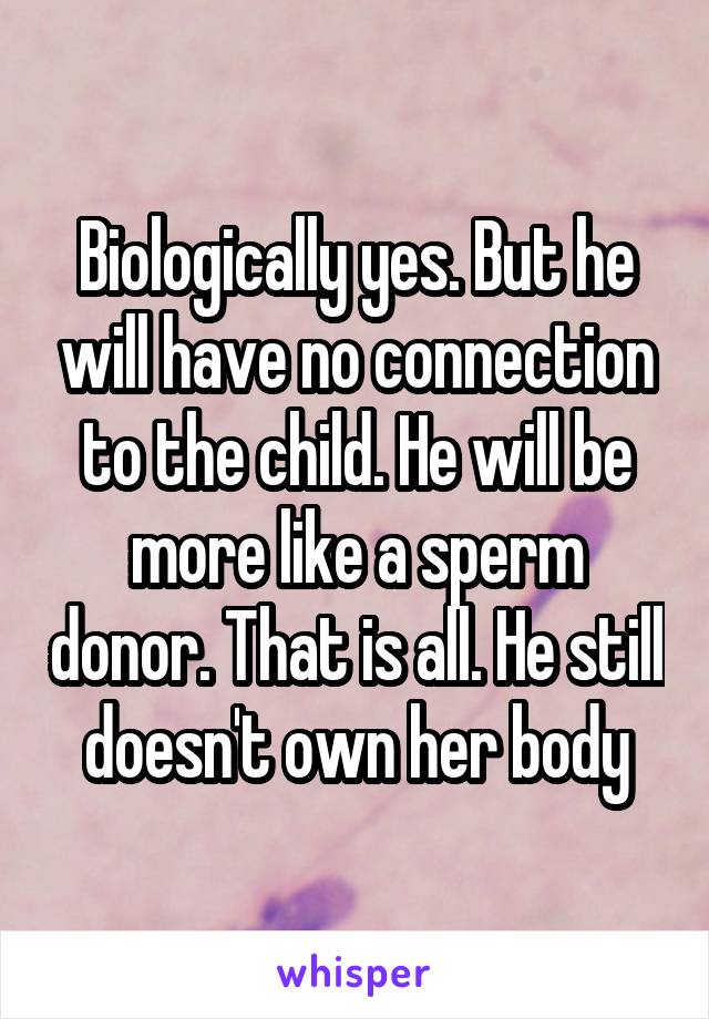 Biologically yes. But he will have no connection to the child. He will be more like a sperm donor. That is all. He still doesn't own her body