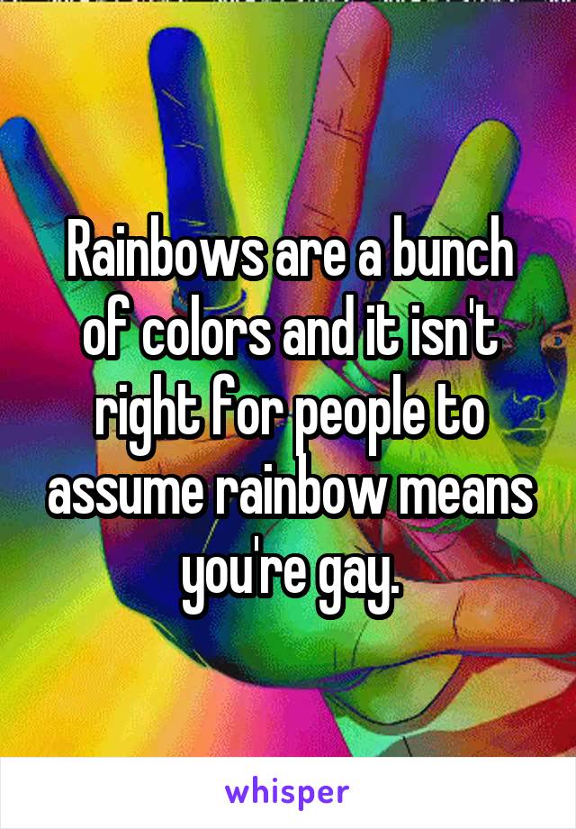 Rainbows are a bunch of colors and it isn't right for people to assume rainbow means you're gay.