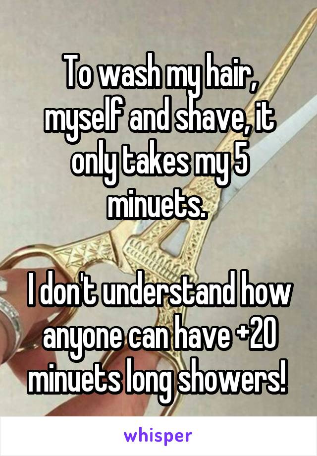 To wash my hair, myself and shave, it only takes my 5 minuets. 

I don't understand how anyone can have +20 minuets long showers! 