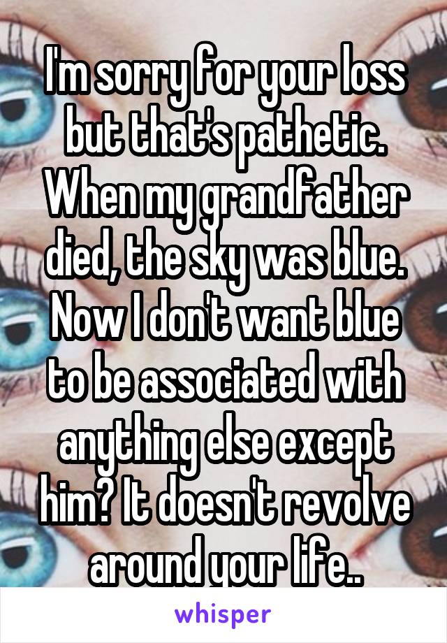 I'm sorry for your loss but that's pathetic. When my grandfather died, the sky was blue. Now I don't want blue to be associated with anything else except him? It doesn't revolve around your life..