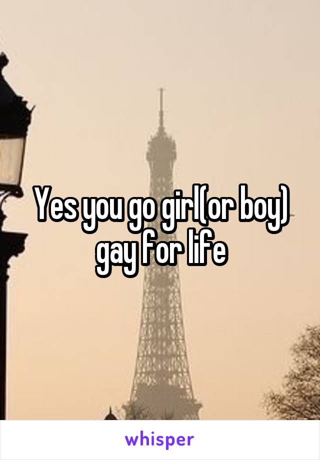 Yes you go girl(or boy) gay for life