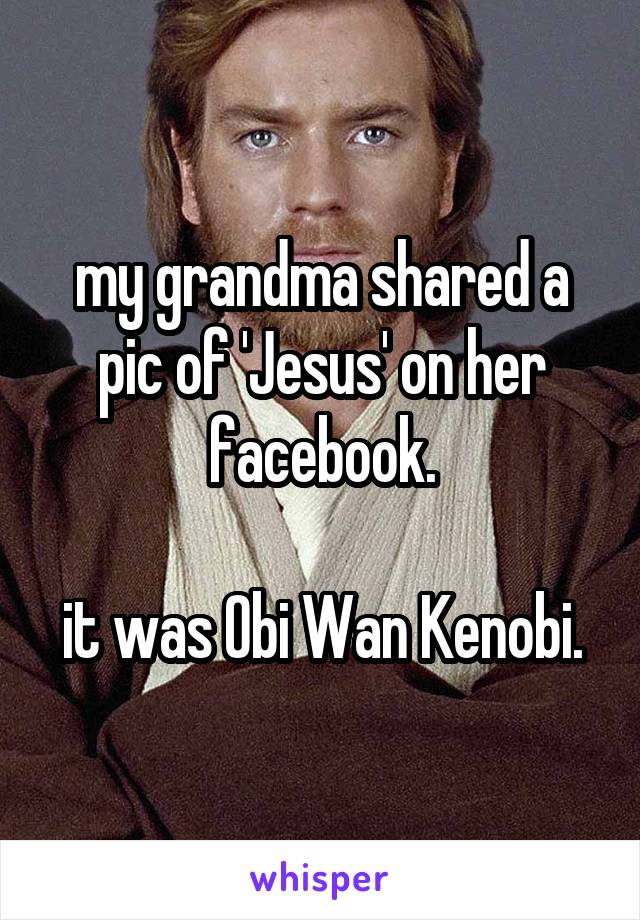 my grandma shared a pic of 'Jesus' on her facebook.

it was Obi Wan Kenobi.
