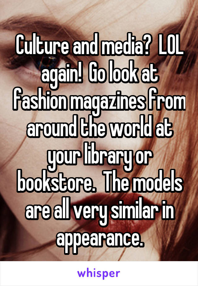 Culture and media?  LOL again!  Go look at fashion magazines from around the world at your library or bookstore.  The models are all very similar in appearance.