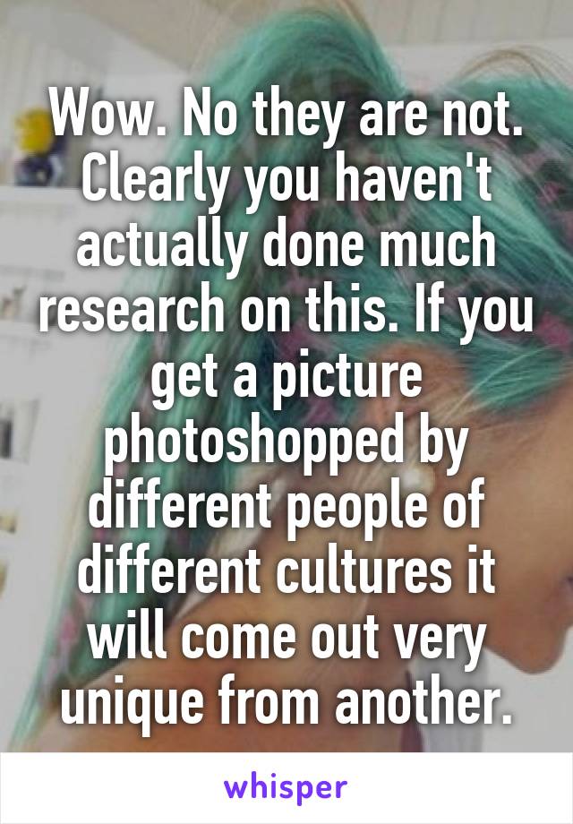 Wow. No they are not. Clearly you haven't actually done much research on this. If you get a picture photoshopped by different people of different cultures it will come out very unique from another.