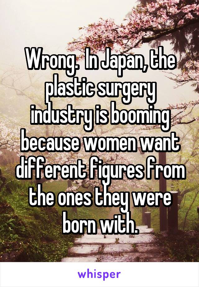 Wrong.  In Japan, the plastic surgery industry is booming because women want different figures from the ones they were born with.