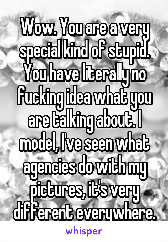 Wow. You are a very special kind of stupid. You have literally no fucking idea what you are talking about. I model, I've seen what agencies do with my pictures, it's very different everywhere.