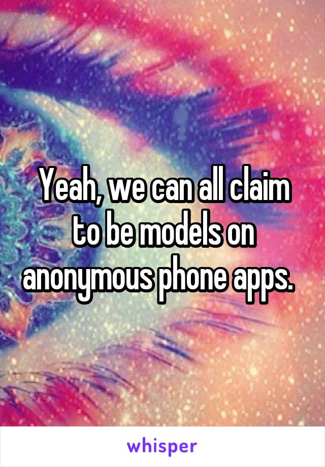 Yeah, we can all claim to be models on anonymous phone apps.  